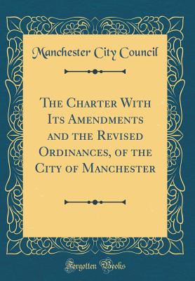 The Charter with Its Amendments and the Revised Ordinances, of the City of Manchester (Classic Reprint) - Council, Manchester City