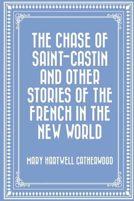 The Chase of Saint-Castin and Other Stories of the French in the New World - Catherwood, Mary Hartwell