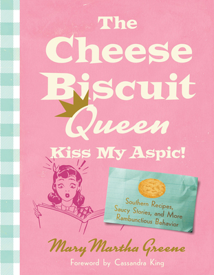 The Cheese Biscuit Queen, Kiss My Aspic!: Southern Recipes, Saucy Stories, and More Rambunctious Behavior - Greene, Mary Martha, and King, Cassandra (Foreword by)