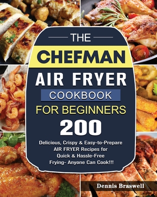 The Chefman Air Fryer Cookbook For Beginners: Over 200 Delicious, Crispy & Easy-to-Prepare Air Fryer Recipes for Quick & Hassle-Free Frying- Anyone Can Cook!!! - Braswell, Dennis