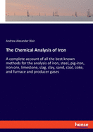 The Chemical Analysis of Iron: A complete account of all the best known methods for the analysis of iron, steel, pig-iron, iron ore, limestone, slag, clay, sand, coal, coke, and furnace and producer gases