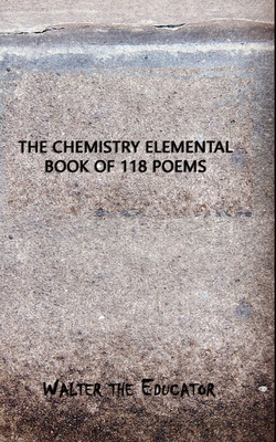 The Chemistry Elemental Book of 118 Poems - Walter the Educator