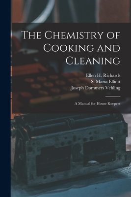 The Chemistry of Cooking and Cleaning: a Manual for House Keepers - Richards, Ellen H (Ellen Henrietta) (Creator), and Elliott, S Maria (Sophronia Maria) B (Creator), and Vehling, Joseph...