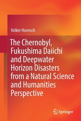 The Chernobyl, Fukushima Daiichi and Deepwater Horizon Disasters from a Natural Science and Humanities Perspective - Hoensch, Volker