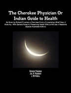 The Cherokee Physician Or Indian Guide to Health: As Given by Richard Foreman a Cherokee Doctor; Comprising a Brief View of Anatomy.: With General Rules for Preserving Health Without the Use of Medicine [Special Illustrated Edition]