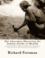 The Cherokee Physician Or Indian Guide to Health: As Given by Richard Foreman a Cherokee Doctor; Comprising a Brief View of Anatomy.: With General Rules for Preserving Health Without the Use of Medicine [Special Illustrated Edition]
