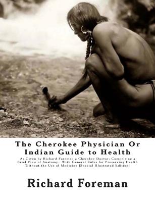 The Cherokee Physician Or Indian Guide to Health: As Given by Richard Foreman a Cherokee Doctor; Comprising a Brief View of Anatomy.: With General Rules for Preserving Health Without the Use of Medicine [Special Illustrated Edition] - Mahoney, Jas W, and Foreman, Richard