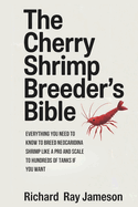 The Cherry Shrimp Breeder's Bible: Everything You Need to Know to Breed Neocaridina Shrimp Like a Pro and Scale to Hundreds of Tanks if You Want