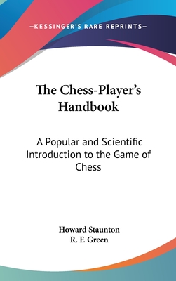 The Chess-Player's Handbook: A Popular and Scientific Introduction to the Game of Chess - Staunton, Howard, and Green, R F