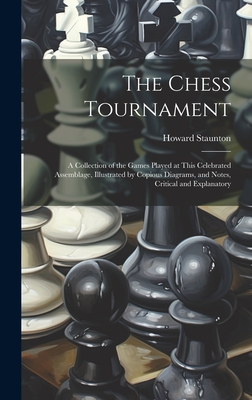 The Chess Tournament: A Collection of the Games Played at This Celebrated Assemblage, Illustrated by Copious Diagrams, and Notes, Critical and Explanatory - Staunton, Howard