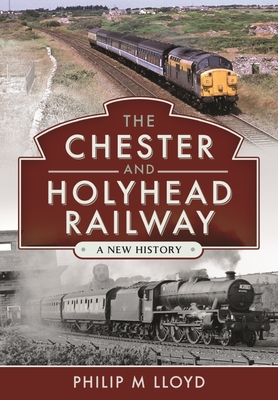 The Chester and Holyhead Railway: A New History - Lloyd, Philip M