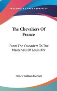 The Chevaliers Of France: From The Crusaders To The Marechals Of Louis XIV