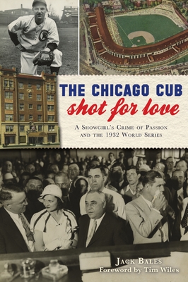 The Chicago Cub Shot for Love: A Showgirl's Crime of Passion and the 1932 World Series - Bales, Jack, and Wiles, Tim (Foreword by)