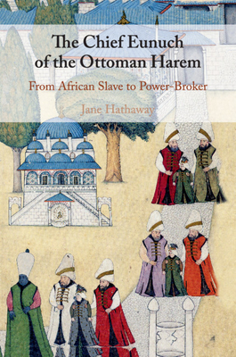 The Chief Eunuch of the Ottoman Harem: From African Slave to Power-Broker - Hathaway, Jane