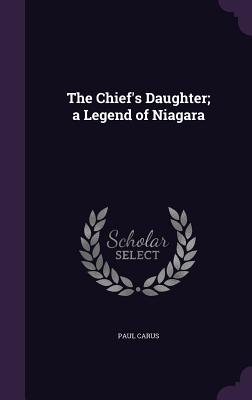 The Chief's Daughter; a Legend of Niagara - Carus, Paul, PH.D.