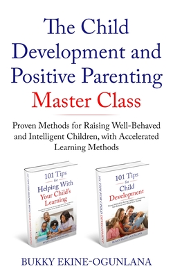 The Child Development and Positive Parenting Master Class: Proven Methods for Raising Well-Behaved and Intelligent Children, with Accelerated Learning Methods - Ekine-Ogunlana, Bukky