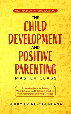 The Child Development and Positive Parenting Master Class: Proven Methods for Raising Well-Behaved and Intelligent Children, with Accelerated Learning Methods - Ekine-Ogunlana, Bukky