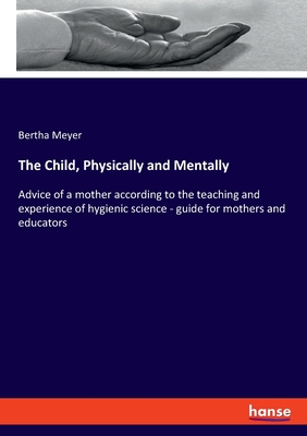 The Child, Physically and Mentally: Advice of a mother according to the teaching and experience of hygienic science - guide for mothers and educators - Meyer, Bertha