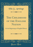 The Childhood of the English Nation: Or the Beginnings of English History (Classic Reprint)