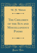 The Children of the Sun and Miscellaneous Poems (Classic Reprint)