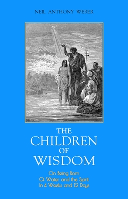 The Children of Wisdom: On Being Born Of Water and the Spirit In 4 Weeks And 12 Days - Weber, Neil Anthony