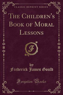 The Children's Book of Moral Lessons (Classic Reprint) - Gould, Frederick James