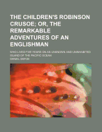 The Children's Robinson Crusoe: Or, the Remarkable Adventures of an Englishman, Who Lived Five Years on an Unknown and Uninhabited Island of the Pacific Ocean