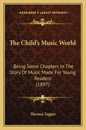 The Child's Music World: Being Some Chapters in the Story of Music Made for Young Readers (1897)