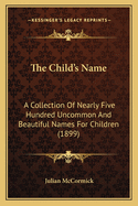 The Child's Name: A Collection Of Nearly Five Hundred Uncommon And Beautiful Names For Children (1899)