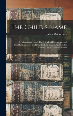 The Child's Name: A Collection of Nearly Five Hundred Uncommon and Beautiful Names for Children; With an Introduction On the Tasteful Use of Christian Names - McCormick, Julian