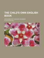 The Child's Own English Book: An Elementary English Grammar