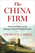 The China Firm: American Elites and the Making of British Colonial Society