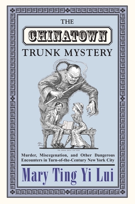 The Chinatown Trunk Mystery: Murder, Miscegenation, and Other Dangerous Encounters in Turn-Of-The-Century New York City - Lui, Mary Ting Yi