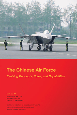 The Chinese Air Force: Evolving Concepts, Roles, and Capabilities: Evolving Concepts, Roles, and Capabilities - Hallion, Richard P (Editor), and Cliff, Roger (Editor), and Saunders, Phillip C (Editor)