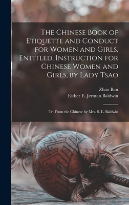 The Chinese Book of Etiquette and Conduct for Women and Girls, Entitled, Instruction for Chinese Women and Girls, by Lady Tsao; tr. From the Chinese by Mrs. S. L. Baldwin - Ban, Zhao, and Baldwin, Esther E Jerman