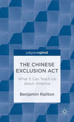 The Chinese Exclusion Act: What It Can Teach Us about America - Railton, B.