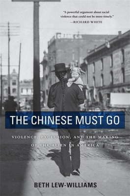The Chinese Must Go: Violence, Exclusion, and the Making of the Alien in America - Lew-Williams, Beth