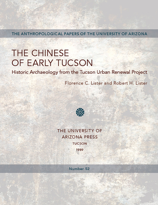 The Chinese of Early Tucson: Historic Archaeology from the Tucson Urban Renewal Project Volume 52 - Lister, Florence C, and Lister, Robert H