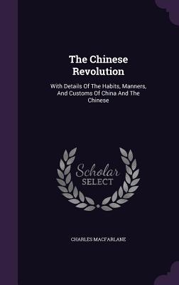 The Chinese Revolution: With Details Of The Habits, Manners, And Customs Of China And The Chinese - MacFarlane, Charles