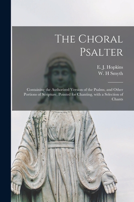 The Choral Psalter: Containing the Authorized Version of the Psalms, and Other Portions of Scripture, Pointed for Chanting, With a Selection of Chants - Hopkins, E J (Edward John) 1818-1901 (Creator), and Smyth, W H (Creator)