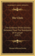 The Chris: , the Evidence of His Divinity Reviewed from the Standpoint of a Lawyer (1917)