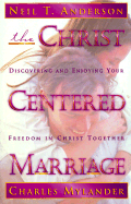 The Christ-Centered Marriage: Discovering and Enjoying Your Freedom in Christ Together