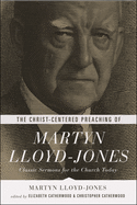 The Christ-Centered Preaching of Martyn Lloyd-Jones: Classic Sermons for the Church Today