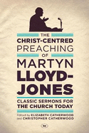 The Christ-Centred Preaching of Martyn Lloyd-Jones: Classic Sermons for the Church Today