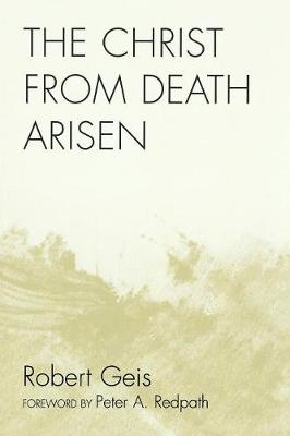 The Christ from Death Arisen - Geis, Robert, and Redpath, Peter A (Foreword by)