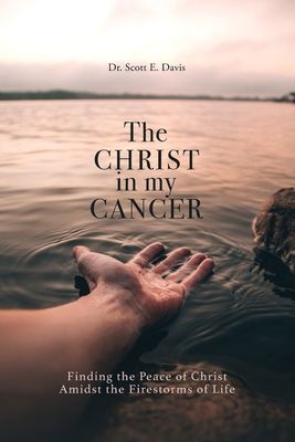 The Christ in My Cancer: Finding the Peace of Christ Amidst the Firestorms of Life - Davis, Scott E, Dr.