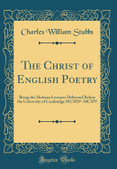 The Christ of English Poetry: Being the Hulsean Lectures Delivered Before the University of Cambridge MCMIV-MCMV (Classic Reprint)