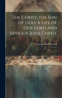 The Christ, the Son of God: A Life of Our Lord and Saviour Jesus Christ: 1 - Fouard, Constant Henri