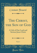 The Christ, the Son of God, Vol. 1: A Life of Our Lord and Saviour Jesus Christ (Classic Reprint)