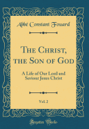 The Christ, the Son of God, Vol. 2: A Life of Our Lord and Saviour Jesus Christ (Classic Reprint)